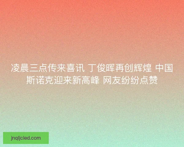 凌晨三点传来喜讯 丁俊晖再创辉煌 中国斯诺克迎来新高峰 网友纷纷点赞