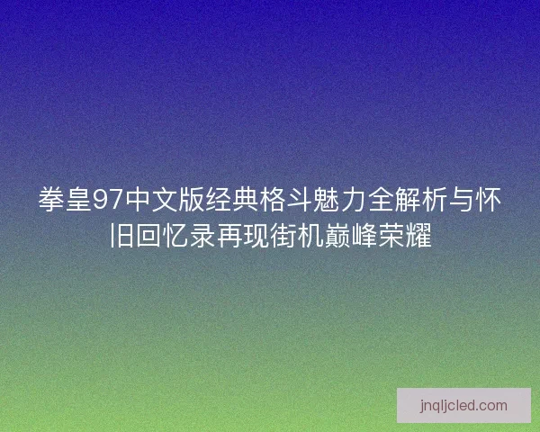 拳皇97中文版经典格斗魅力全解析与怀旧回忆录再现街机巅峰荣耀