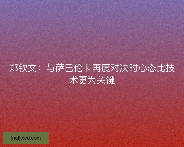 郑钦文:与萨巴伦卡再度对决时心态比技术更为关键 郑钦文:与萨巴伦卡再度对决时心态比技术更为关键
