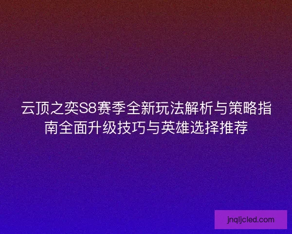 云顶之奕S8赛季全新玩法解析与策略指南全面升级技巧与英雄选择推荐
