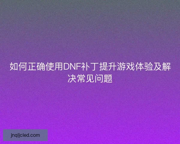 如何正确使用DNF补丁提升游戏体验及解决常见问题 如何正确使用DNF补丁提升游戏体验及解决常见问题