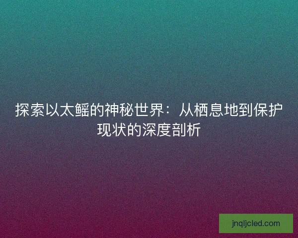 探索以太鳐的神秘世界:从栖息地到保护现状的深度剖析 探索以太鳐的神秘世界:从栖息地到保护现状的深度剖析