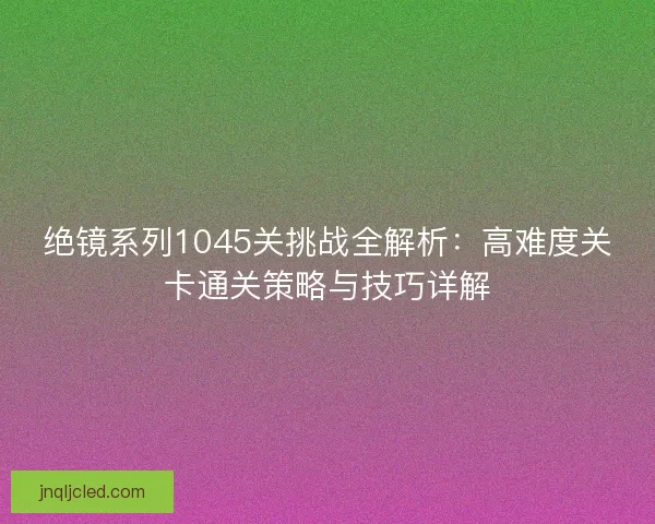 绝镜系列1045关挑战全解析：高难度关卡通关策略与技巧详解