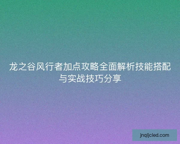 龙之谷风行者加点攻略全面解析技能搭配与实战技巧分享