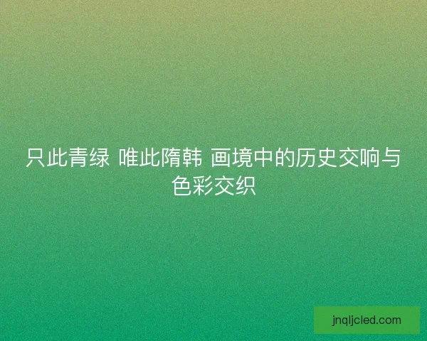 只此青绿 唯此隋韩 画境中的历史交响与色彩交织