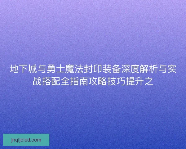地下城与勇士魔法封印装备深度解析与实战搭配全指南攻略技巧提升之