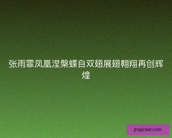 张雨霏凤凰涅槃蝶自双翅展翅翱翔再创辉煌 张雨霏凤凰涅槃蝶自双翅展翅翱翔再创辉煌