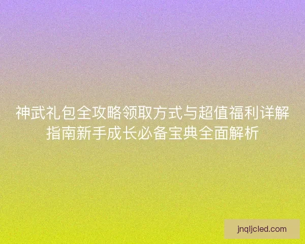 神武礼包全攻略领取方式与超值福利详解指南新手成长必备宝典全面解析 神武礼包全攻略领取方式与超值福利详解指南新手成长必备宝典全面解析