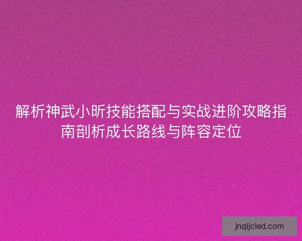 解析神武小昕技能搭配与实战进阶攻略指南剖析成长路线与阵容定位