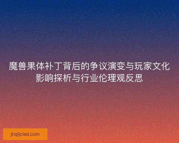 魔兽果体补丁背后的争议演变与玩家文化影响探析与行业伦理观反思 魔兽果体补丁背后的争议演变与玩家文化影响探析与行业伦理观反思