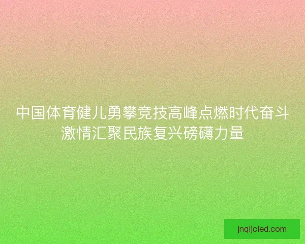 中国体育健儿勇攀竞技高峰点燃时代奋斗激情汇聚民族复兴磅礴力量 中国体育健儿勇攀竞技高峰点燃时代奋斗激情汇聚民族复兴磅礴力量