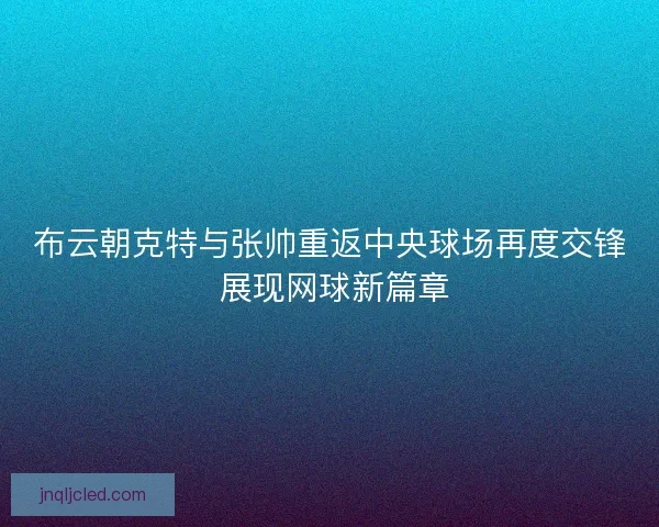 布云朝克特与张帅重返中央球场再度交锋 展现网球新篇章 布云朝克特与张帅重返中央球场再度交锋 展现网球新篇章
