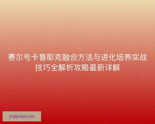 赛尔号卡鲁耶克融合方法与进化培养实战技巧全解析攻略最新详解