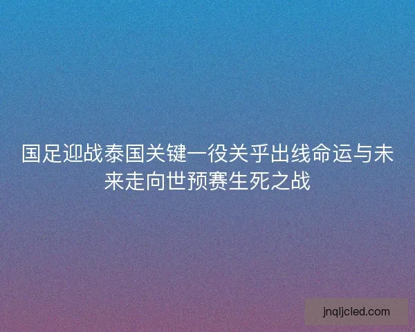 国足迎战泰国关键一役关乎出线命运与未来走向世预赛生死之战