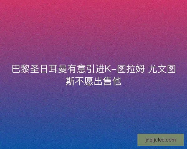 巴黎圣日耳曼有意引进K-图拉姆 尤文图斯不愿出售他