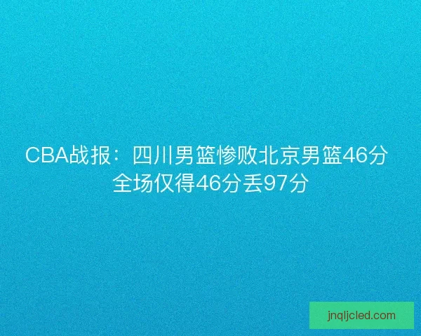 CBA战报：四川男篮惨败北京男篮46分 全场仅得46分丢97分