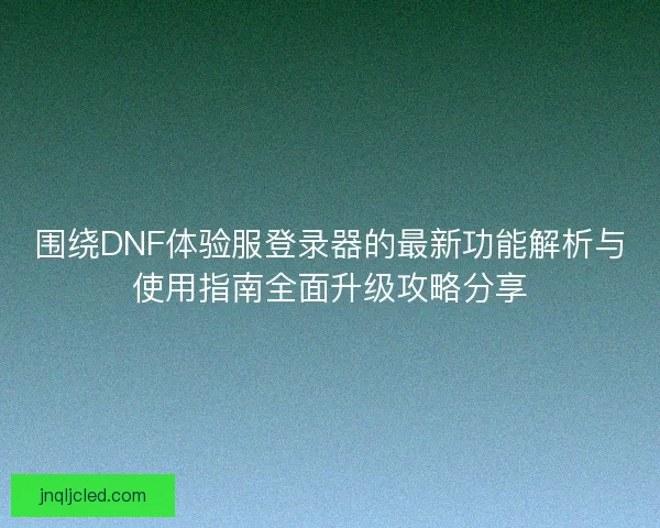 围绕DNF体验服登录器的最新功能解析与使用指南全面升级攻略分享