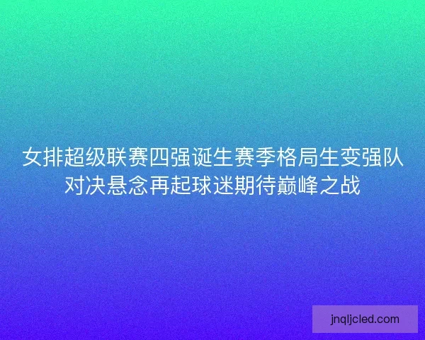 女排超级联赛四强诞生赛季格局生变强队对决悬念再起球迷期待巅峰之战