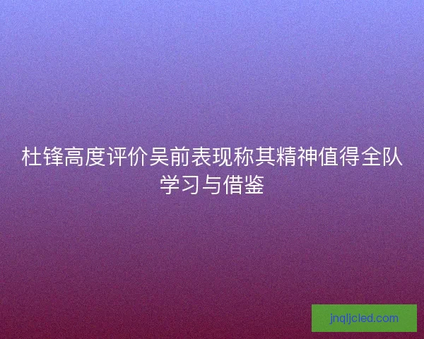 杜锋高度评价吴前表现称其精神值得全队学习与借鉴