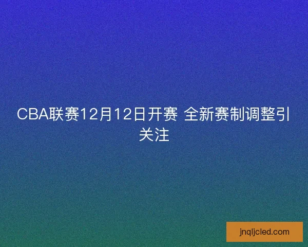 CBA联赛12月12日开赛 全新赛制调整引关注