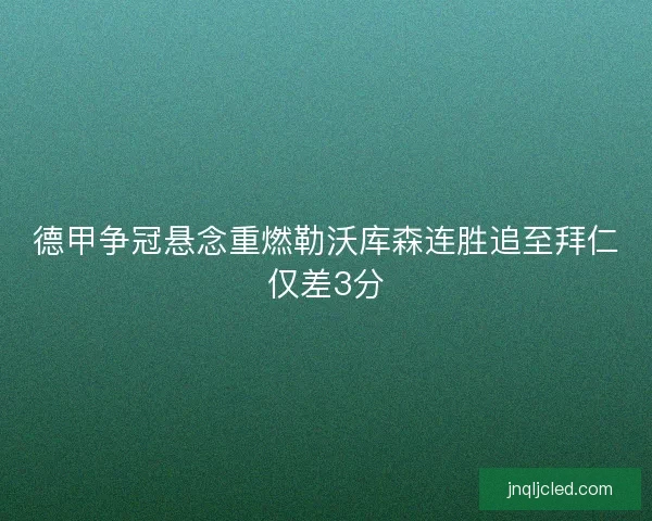 德甲争冠悬念重燃勒沃库森连胜追至拜仁仅差3分 德甲争冠悬念重燃勒沃库森连胜追至拜仁仅差3分