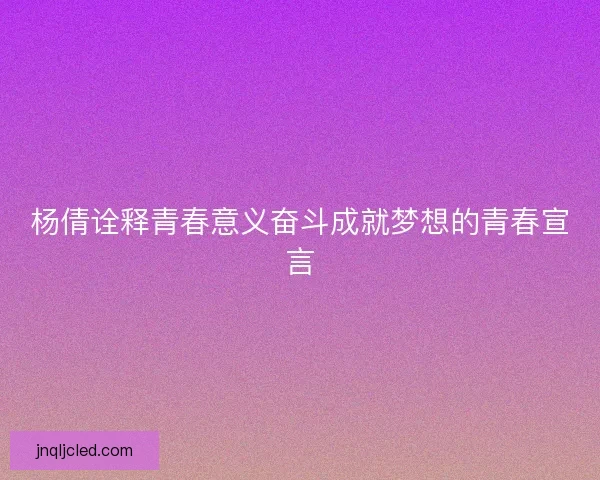 杨倩诠释青春意义奋斗成就梦想的青春宣言 杨倩诠释青春意义奋斗成就梦想的青春宣言