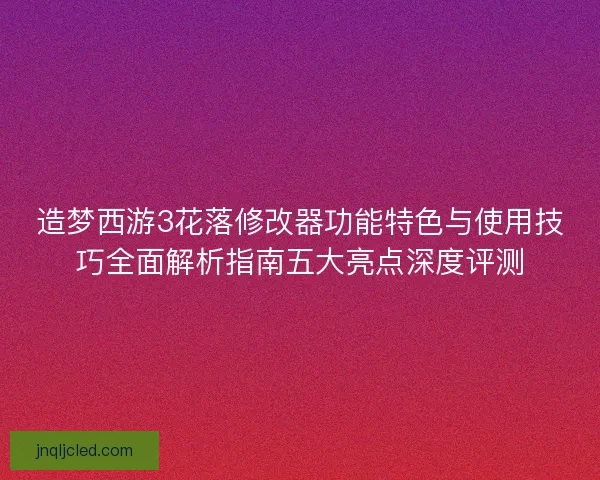 造梦西游3花落修改器功能特色与使用技巧全面解析指南五大亮点深度评测 造梦西游3花落修改器功能特色与使用技巧全面解析指南五大亮点深度评测