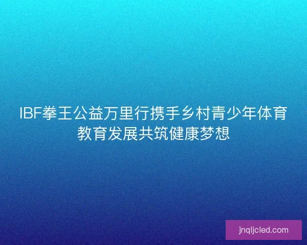 IBF拳王公益万里行携手乡村青少年体育教育发展共筑健康梦想