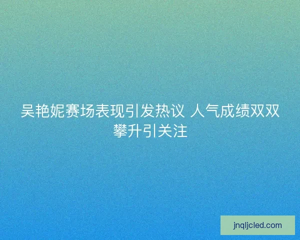吴艳妮赛场表现引发热议 人气成绩双双攀升引关注 吴艳妮赛场表现引发热议 人气成绩双双攀升引关注