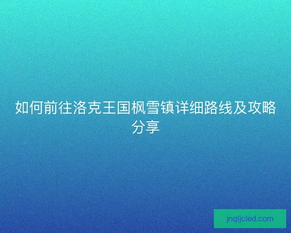 如何前往洛克王国枫雪镇详细路线及攻略分享 如何前往洛克王国枫雪镇详细路线及攻略分享