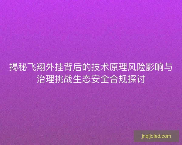 揭秘飞翔外挂背后的技术原理风险影响与治理挑战生态安全合规探讨 揭秘飞翔外挂背后的技术原理风险影响与治理挑战生态安全合规探讨
