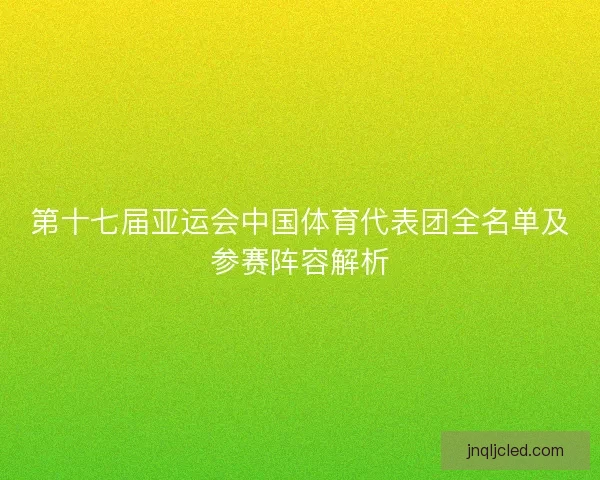 第十七届亚运会中国体育代表团全名单及参赛阵容解析 第十七届亚运会中国体育代表团全名单及参赛阵容解析