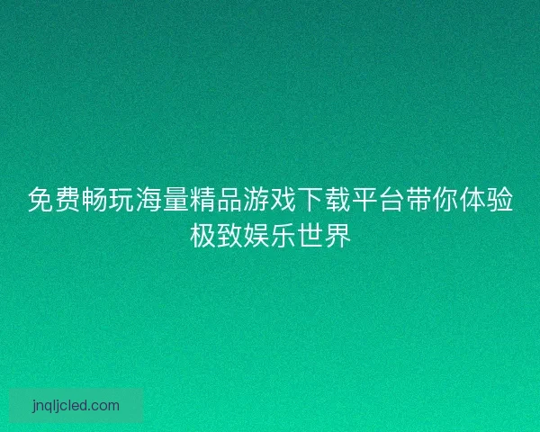 免费畅玩海量精品游戏下载平台带你体验极致娱乐世界 免费畅玩海量精品游戏下载平台带你体验极致娱乐世界