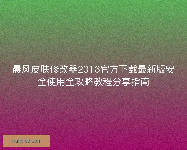 晨风皮肤修改器2013官方下载最新版安全使用全攻略教程分享指南