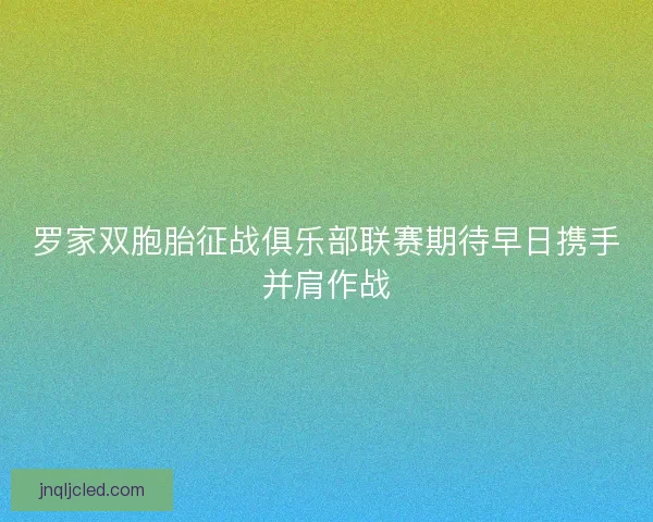 罗家双胞胎征战俱乐部联赛期待早日携手并肩作战