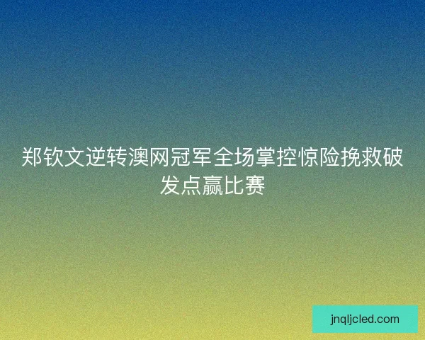 郑钦文逆转澳网冠军全场掌控惊险挽救破发点赢比赛 郑钦文逆转澳网冠军全场掌控惊险挽救破发点赢比赛