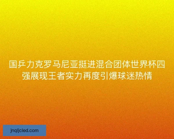 国乒力克罗马尼亚挺进混合团体世界杯四强展现王者实力再度引爆球迷热情