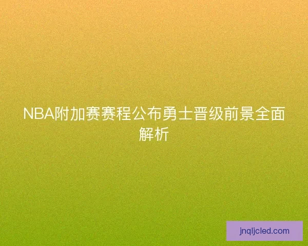 NBA附加赛赛程公布勇士晋级前景全面解析 NBA附加赛赛程公布勇士晋级前景全面解析