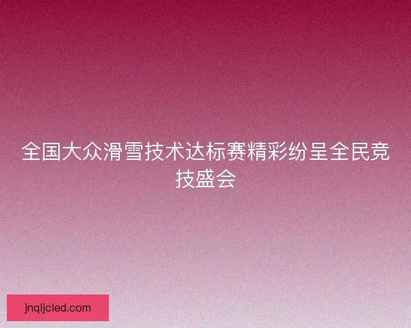 全国大众滑雪技术达标赛精彩纷呈全民竞技盛会