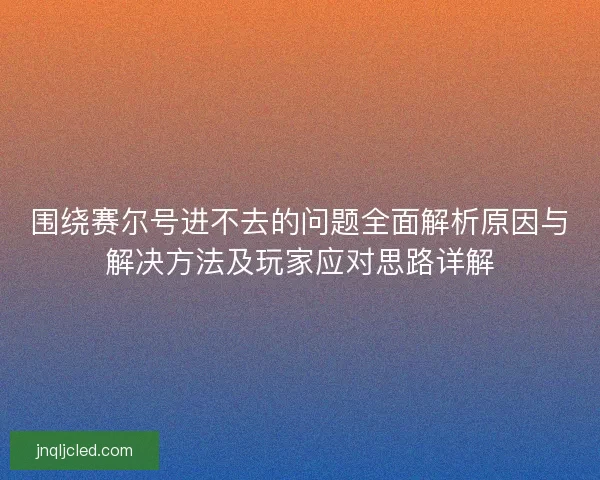 围绕赛尔号进不去的问题全面解析原因与解决方法及玩家应对思路详解 围绕赛尔号进不去的问题全面解析原因与解决方法及玩家应对思路详解
