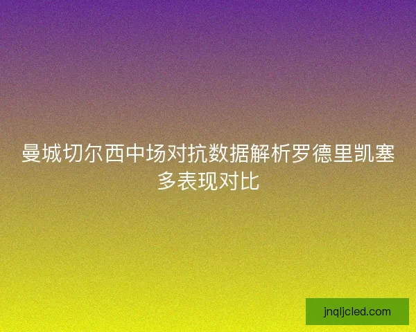 曼城切尔西中场对抗数据解析罗德里凯塞多表现对比 曼城切尔西中场对抗数据解析罗德里凯塞多表现对比