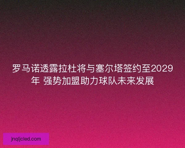 罗马诺透露拉杜将与塞尔塔签约至2029年 强势加盟助力球队未来发展 罗马诺透露拉杜将与塞尔塔签约至2029年 强势加盟助力球队未来发展