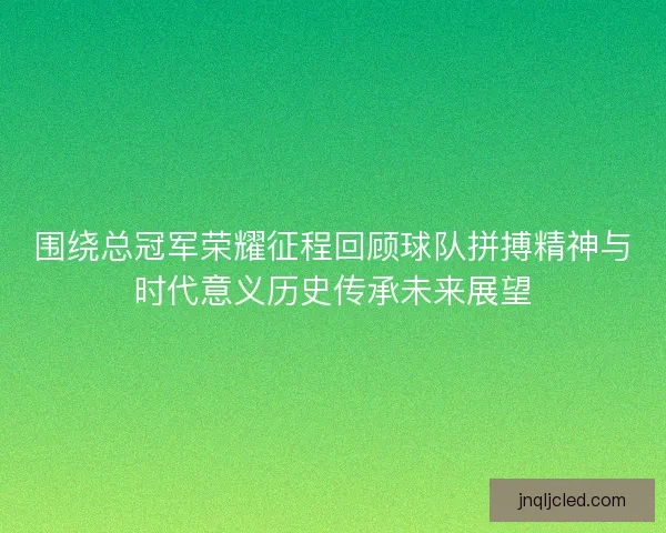 围绕总冠军荣耀征程回顾球队拼搏精神与时代意义历史传承未来展望 围绕总冠军荣耀征程回顾球队拼搏精神与时代意义历史传承未来展望