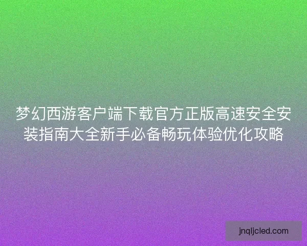梦幻西游客户端下载官方正版高速安全安装指南大全新手必备畅玩体验优化攻略 梦幻西游客户端下载官方正版高速安全安装指南大全新手必备畅玩体验优化攻略