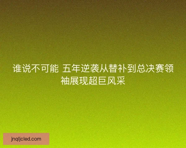 谁说不可能 五年逆袭从替补到总决赛领袖展现超巨风采 谁说不可能 五年逆袭从替补到总决赛领袖展现超巨风采