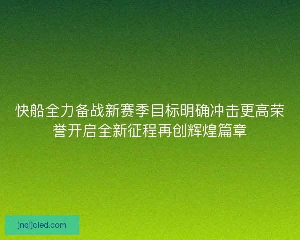 快船全力备战新赛季目标明确冲击更高荣誉开启全新征程再创辉煌篇章 快船全力备战新赛季目标明确冲击更高荣誉开启全新征程再创辉煌篇章
