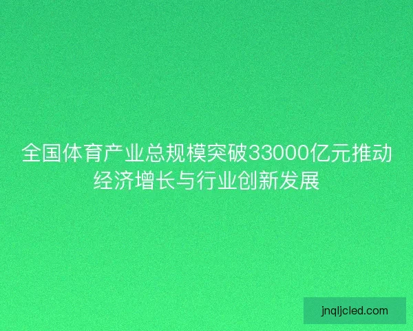 全国体育产业总规模突破33000亿元推动经济增长与行业创新发展 全国体育产业总规模突破33000亿元推动经济增长与行业创新发展