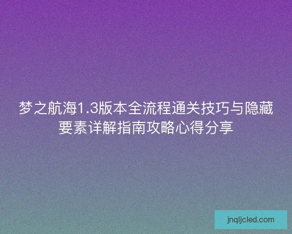 梦之航海1.3版本全流程通关技巧与隐藏要素详解指南攻略心得分享 梦之航海1.3版本全流程通关技巧与隐藏要素详解指南攻略心得分享
